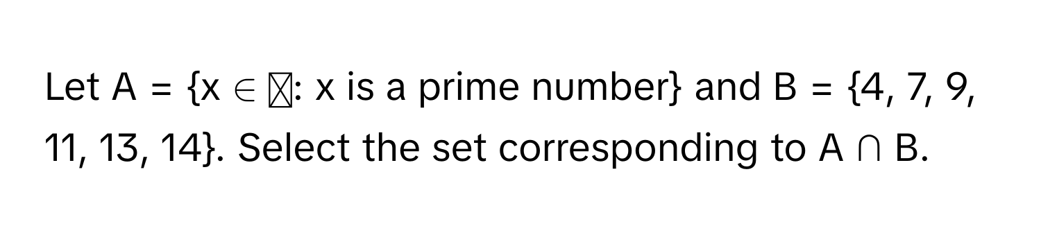 Let A = x ∈ ℕ: x is a prime number and B = 4, 7, 9, 11, 13, 14. Select the set corresponding to A ∩ B.