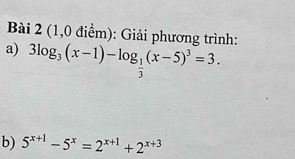 (1,0 điểm): Giải phương trình: 
a) 3log _3(x-1)-log _ 1/3 (x-5)^3=3. 
b) 5^(x+1)-5^x=2^(x+1)+2^(x+3)