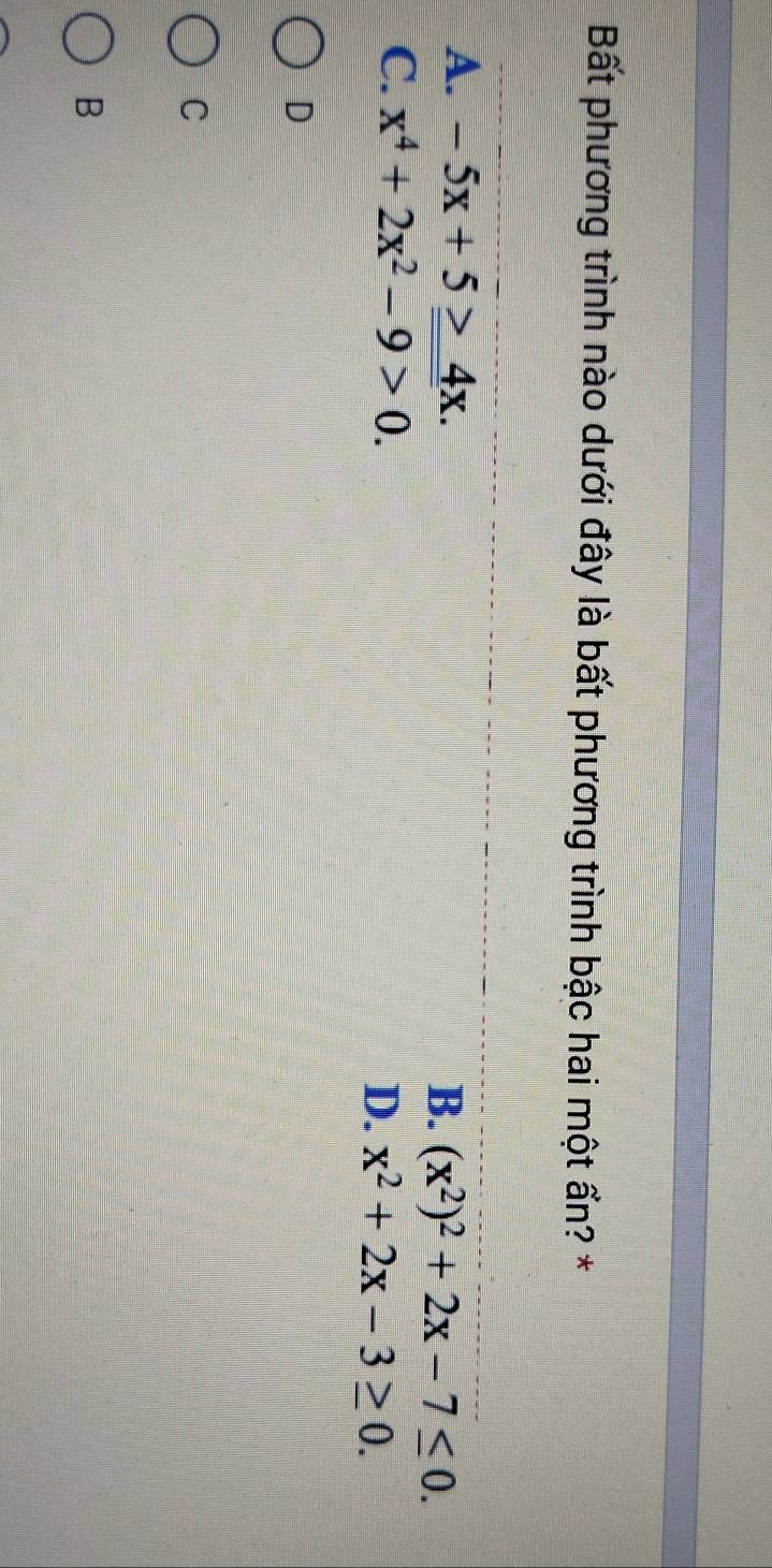 Bất phương trình nào dưới đây là bất phương trình bậc hai một ẩn? *
A. -5x+5≥ 4x. B、 (x^2)^2+2x-7≤ 0.
C. x^4+2x^2-9>0.
D. x^2+2x-3≥ 0. 
D
C
B