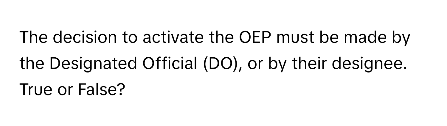 The decision to activate the OEP must be made by the Designated Official (DO), or by their designee. True or False?