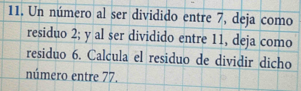 Un número al ser dividido entre 7, deja como 
residuo 2; y al ser dividido entre 11, deja como 
residuo 6. Calcula el residuo de dividir dicho 
número entre 77.