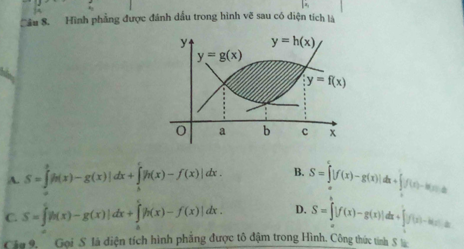 x,
Cầu 8. Hình phẳng được đánh dấu trong hình vẽ sau có diện tích là
B.
A. S=∈tlimits _a^(b|h(x)-g(x)|dx+∈tlimits _b^c|h(x)-f(x)|dx. S=∈t ^c)|f(x)-g(x)|dx+∈t f(x)-k(x)-k
D.
C. S=∈t _a^b|h(x)-g(x)|dx+∈tlimits _b^c|h(x)-f(x)|dx. S=∈tlimits _a^b|f(x)-g(x)|dx+∈tlimits _b^cf(x)-ka
Cầu 9  Gọi S là diện tích hình phẳng được tô đậm trong Hình. Công thức tính S là