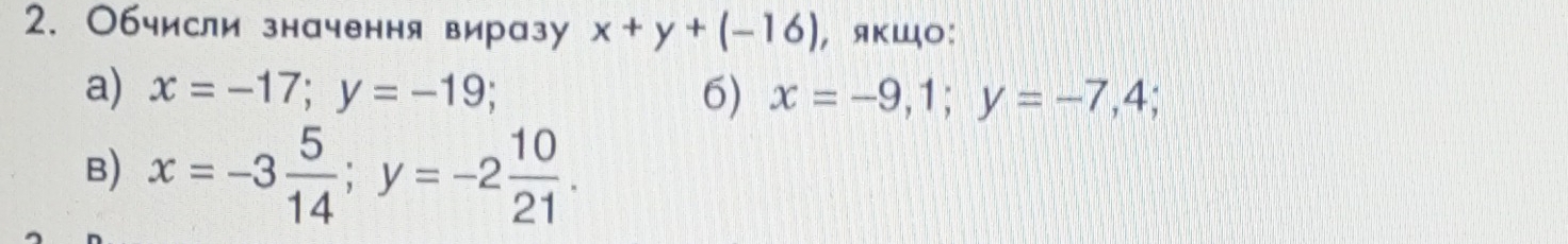 Обчисли значення виразу x+y+(-16) , яκшο: 
a) x=-17; y=-19; 6) x=-9, 1; y=-7,4; 
B) x=-3 5/14 ; y=-2 10/21 .