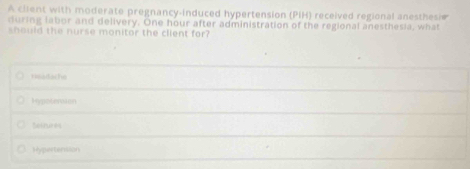 A client with moderate pregnancy-induced hypertension (PIH) received regional anesthesie
during labor and delivery. One hour after administration of the regional anesthesia, what
should the nurse monitor the client for
tafache
Hypotenson
Sestures
Hypertenssion