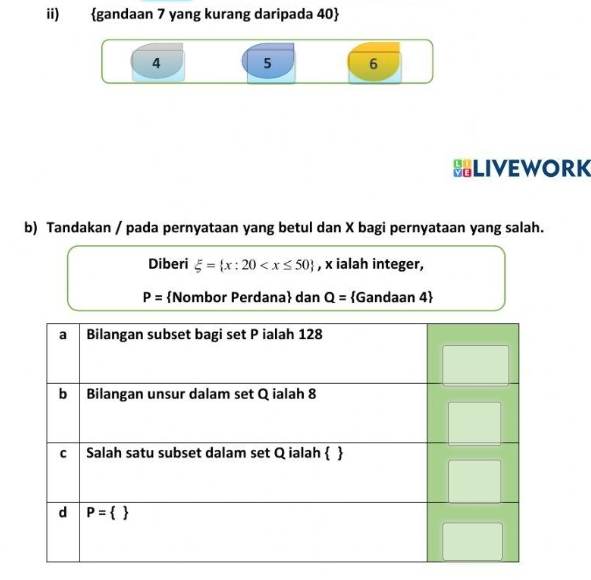 ii) gandaan 7 yang kurang daripada 40
4 5 6
HLIVEWORK
b) Tandakan / pada pernyataan yang betul dan X bagi pernyataan yang salah.
Diberi xi = x:20 , x ialah integer,
P= Nombor Perdana dan Q= Gandaan 4