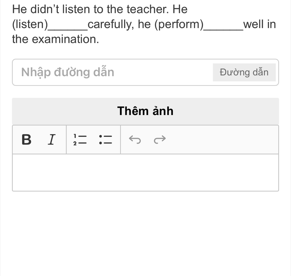 He didn't listen to the teacher. He 
(listen)_ carefully, he (perform)_ well in 
the examination. 
Nhập đường dẫn Đường dẫn 
Thêm ảnh 
B ₹I = I