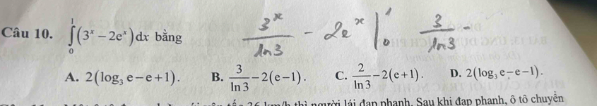 ∈tlimits _0^(1(3^x)-2e^x)dx bằng
A. 2(log _3e-e+1). B.  3/ln 3 -2(e-1). C.  2/ln 3 -2(e+1). D. 2(log _3e-e-1). 
a thi ng ời l ái đạp phanh, Sau khi đạp phanh, ô tô chuyển