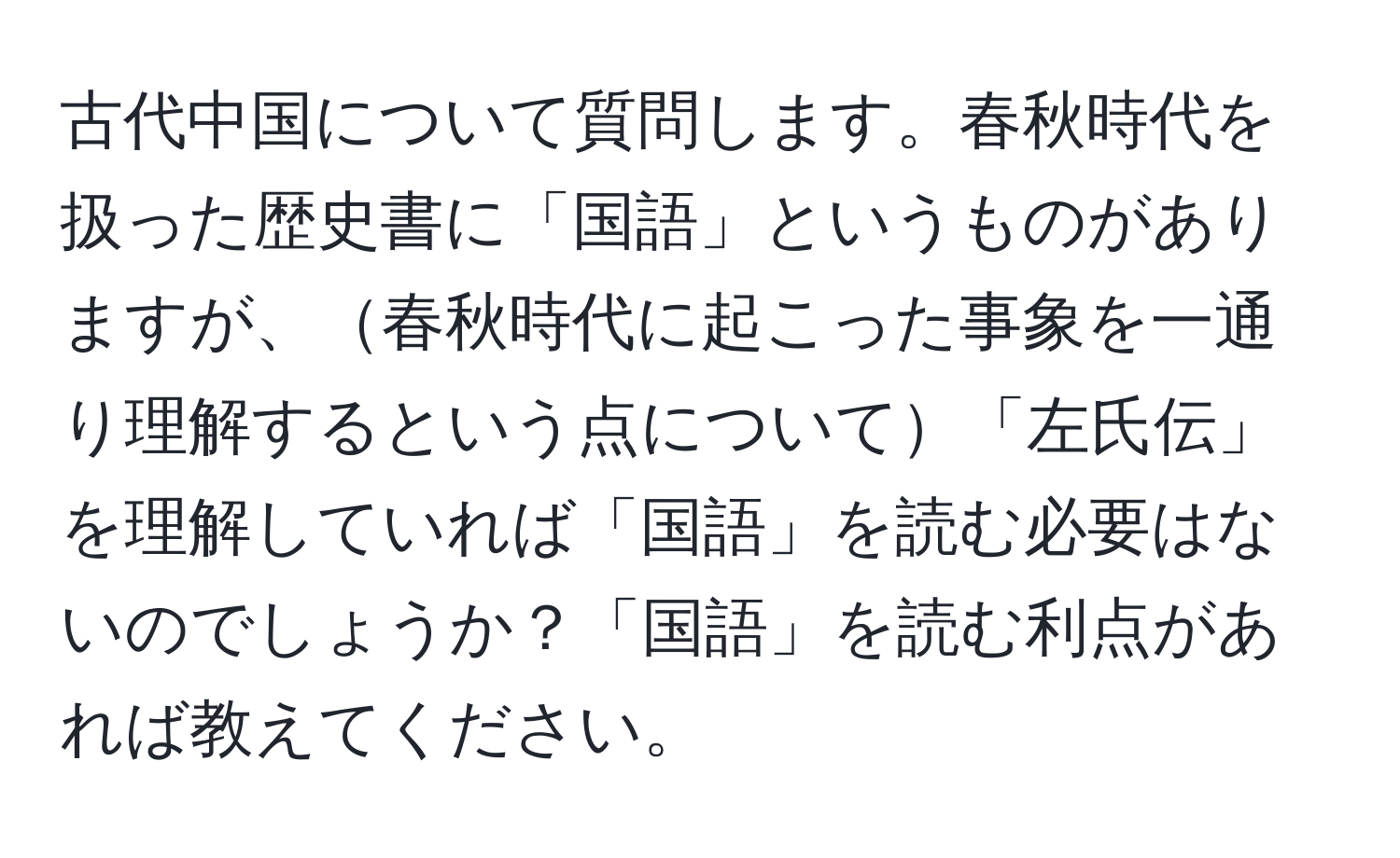 古代中国について質問します。春秋時代を扱った歴史書に「国語」というものがありますが、春秋時代に起こった事象を一通り理解するという点について「左氏伝」を理解していれば「国語」を読む必要はないのでしょうか？「国語」を読む利点があれば教えてください。