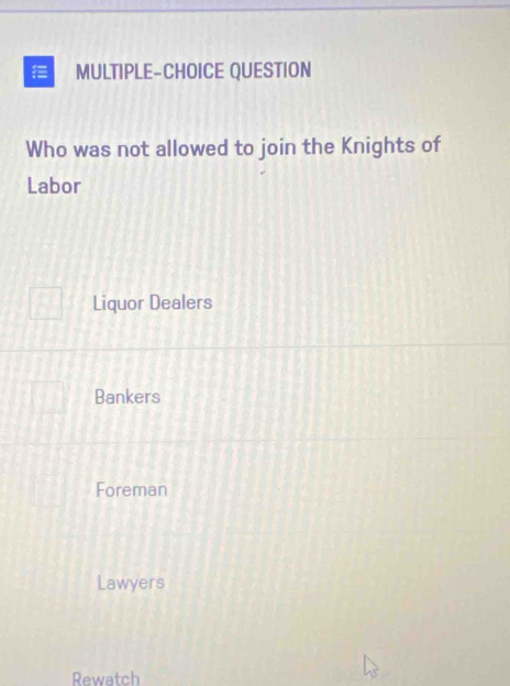 MULTIPLE-CHOICE QUESTION
Who was not allowed to join the Knights of
Labor
Liquor Dealers
Bankers
Foreman
Lawyers
Rewatch