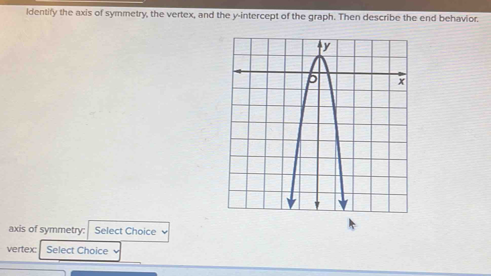 ldentify the axis of symmetry, the vertex, and the y-intercept of the graph. Then describe the end behavior. 
axis of symmetry: Select Choice 
vertex: Select Choice