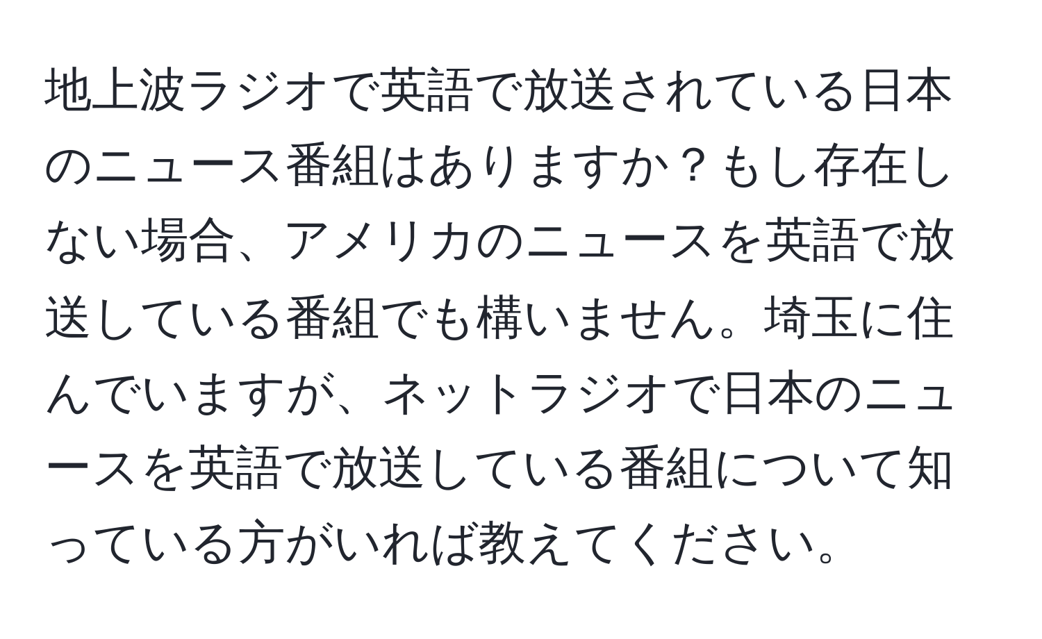 地上波ラジオで英語で放送されている日本のニュース番組はありますか？もし存在しない場合、アメリカのニュースを英語で放送している番組でも構いません。埼玉に住んでいますが、ネットラジオで日本のニュースを英語で放送している番組について知っている方がいれば教えてください。