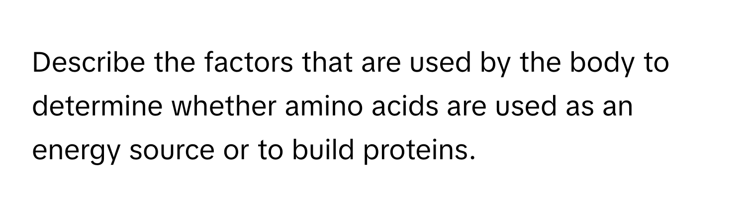 Describe the factors that are used by the body to determine whether amino acids are used as an energy source or to build proteins.