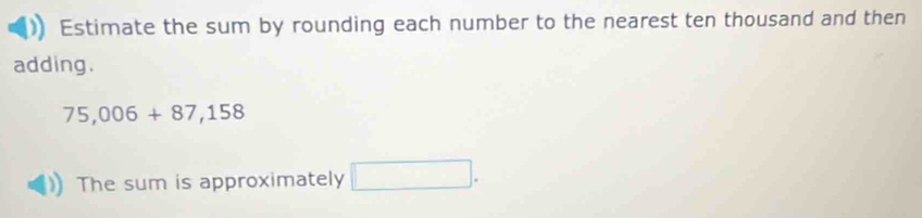 Estimate the sum by rounding each number to the nearest ten thousand and then 
adding.
75,006+87,158
The sum is approximately □.