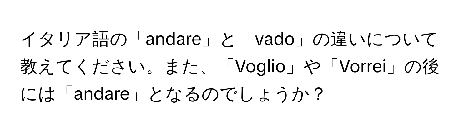 イタリア語の「andare」と「vado」の違いについて教えてください。また、「Voglio」や「Vorrei」の後には「andare」となるのでしょうか？