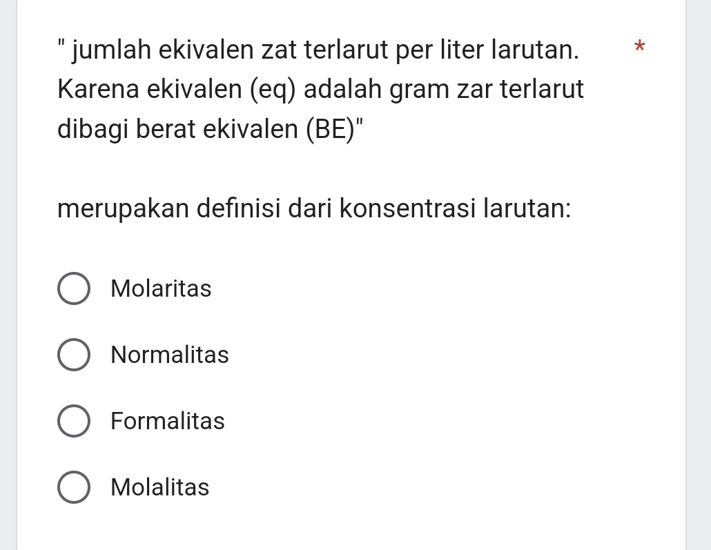 " jumlah ekivalen zat terlarut per liter larutan. *
Karena ekivalen (eq) adalah gram zar terlarut
dibagi berat ekivalen (BE)"
merupakan definisi dari konsentrasi larutan:
Molaritas
Normalitas
Formalitas
Molalitas