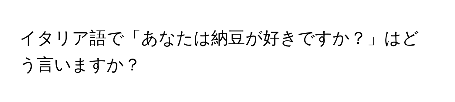 イタリア語で「あなたは納豆が好きですか？」はどう言いますか？