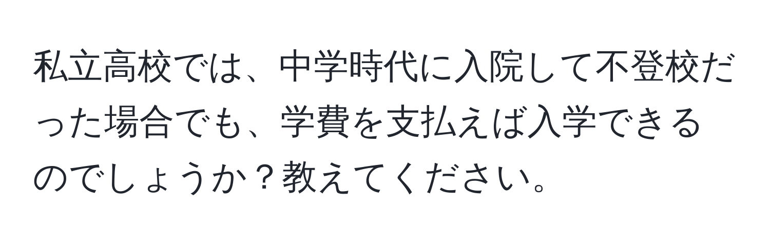 私立高校では、中学時代に入院して不登校だった場合でも、学費を支払えば入学できるのでしょうか？教えてください。