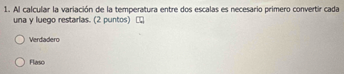 Al calcular la variación de la temperatura entre dos escalas es necesario primero convertir cada
una y luego restarlas. (2 puntos)
Verdadero
Flaso