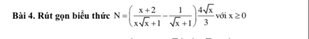 Rút gọn biểu thức N=( (x+2)/xsqrt(x)+1 - 1/sqrt(x)+1 ) 4sqrt(x)/3 v 61