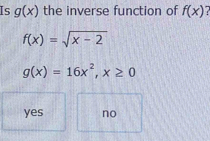 Is g(x) the inverse function of f(x)
f(x)=sqrt(x-2)
g(x)=16x^2, x≥ 0
yes no