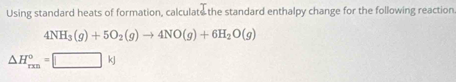 Using standard heats of formation, calculate the standard enthalpy change for the following reaction
4NH_3(g)+5O_2(g)to 4NO(g)+6H_2O(g)
△ H_(rxn)°=□ kJ