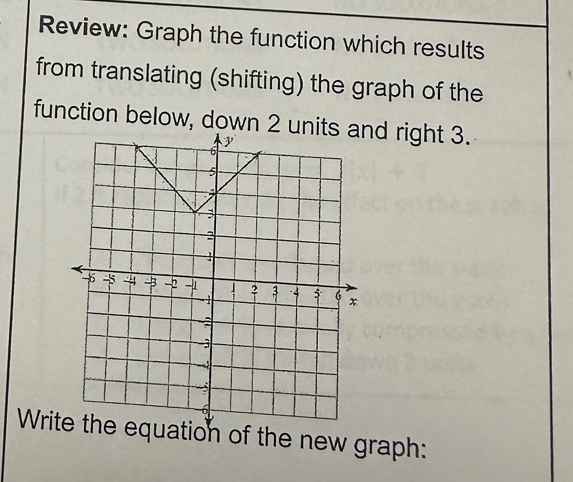 Review: Graph the function which results 
from translating (shifting) the graph of the 
function below, down 2 unid right 3. 
Wriquation of the new graph: