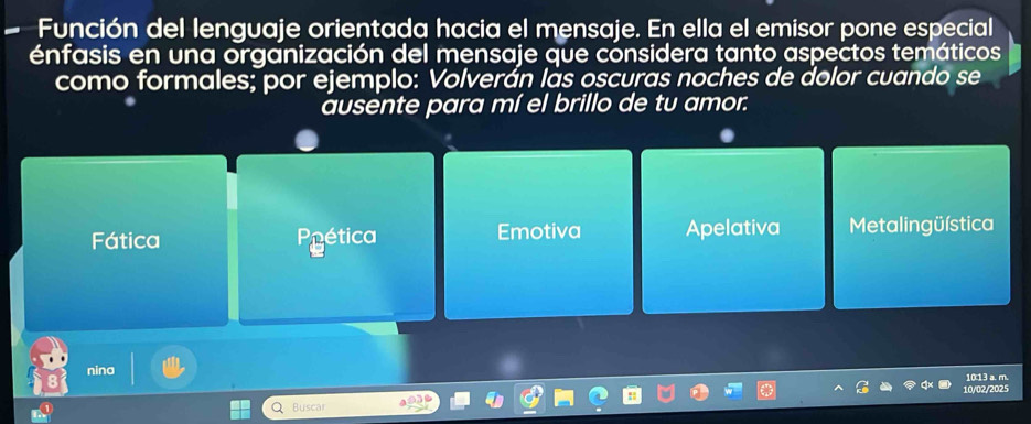 a Función del lenguaje orientada hacia el mensaje. En ella el emisor pone especial
énfasis en una organización del mensaje que considera tanto aspectos temáticos
como formales; por ejemplo: Volverán làs oscuras noches de dolor cuando se
ausente para mí el brillo de tu amor.
Fática Ppética Emotiva Apelativa Metalingüística
nina 10:13 a. m.
10/02/2025
Buscar