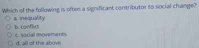 Which of the following is often a significant contributor to social change?
a. inequality
b. conflict
c. social movements
d. all of the above