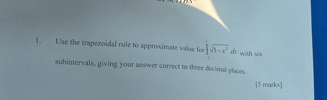 Use the trapezoidal rule to approximate value for ∈t _(_1)^1sqrt(1-x^2)dx with six 
subintervals, giving your answer correct to three decimal places. 
[5 marks]