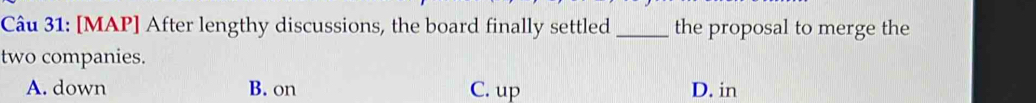 [MAP] After lengthy discussions, the board finally settled_ the proposal to merge the
two companies.
A. down B. on C. up D. in