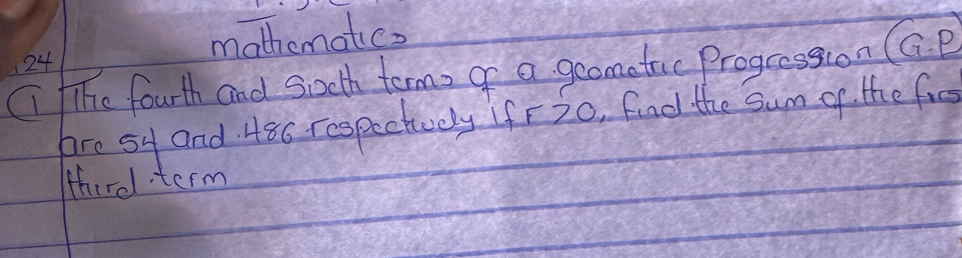 mathematics 
Ci fhe fourth and socth terms of a geomatic progcession GGP 
Are sy and 480 respectivaly Ifr 20, fond the Sum of the fis 
third term
