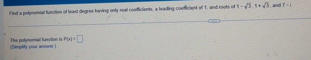 Find a polynomial function of least degree having only real coefficients, a leading coefficient of 1, and roots of 1-sqrt(3), 1+sqrt(3) , and 7-i
The polynomial function is P(x)=□. 
(Simplify your answer.)