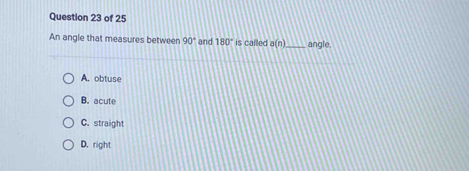 An angle that measures between 90° and 180° is called a(n) _ angle.
A. obtuse
B. acute
C. straight
D. right