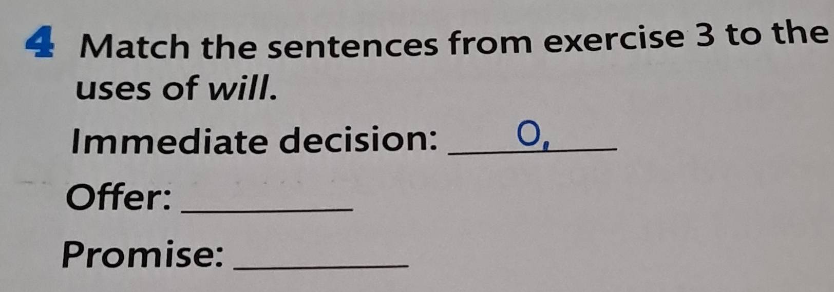 Match the sentences from exercise 3 to the 
uses of will. 
Immediate decision:_ 
Offer:_ 
Promise:_