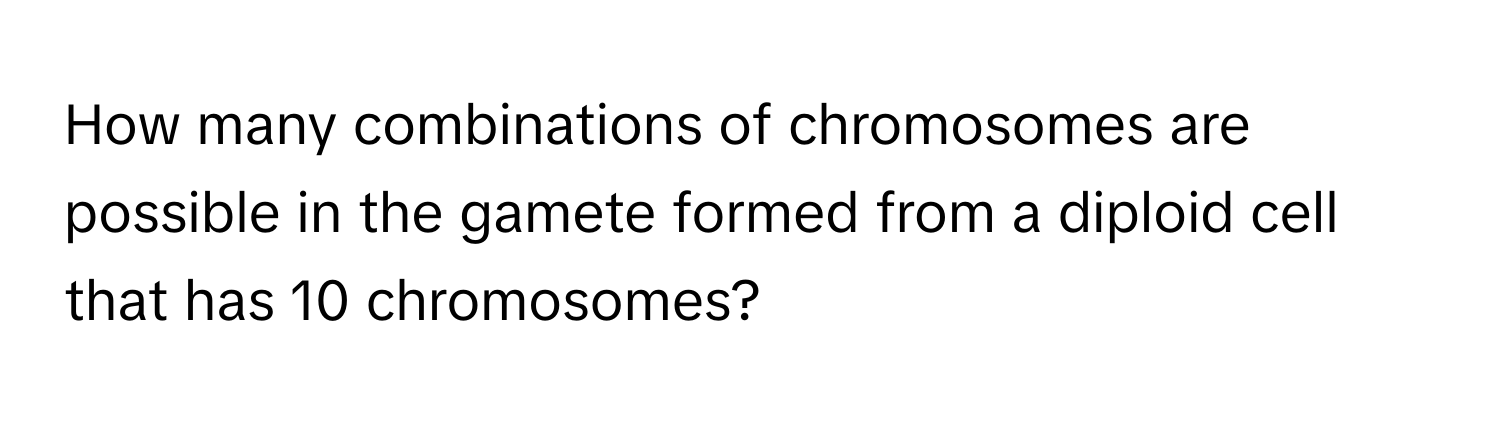 How many combinations of chromosomes are possible in the gamete formed from a diploid cell that has 10 chromosomes?