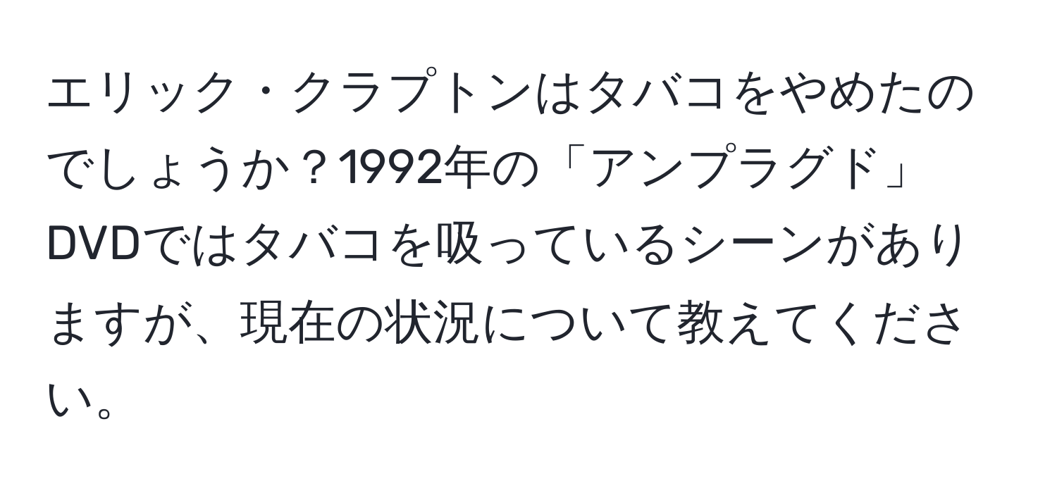 エリック・クラプトンはタバコをやめたのでしょうか？1992年の「アンプラグド」DVDではタバコを吸っているシーンがありますが、現在の状況について教えてください。