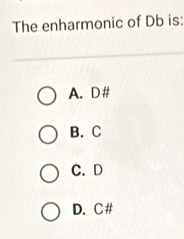 The enharmonic of Db is:
A. D #
B. C
C. D
D. C #