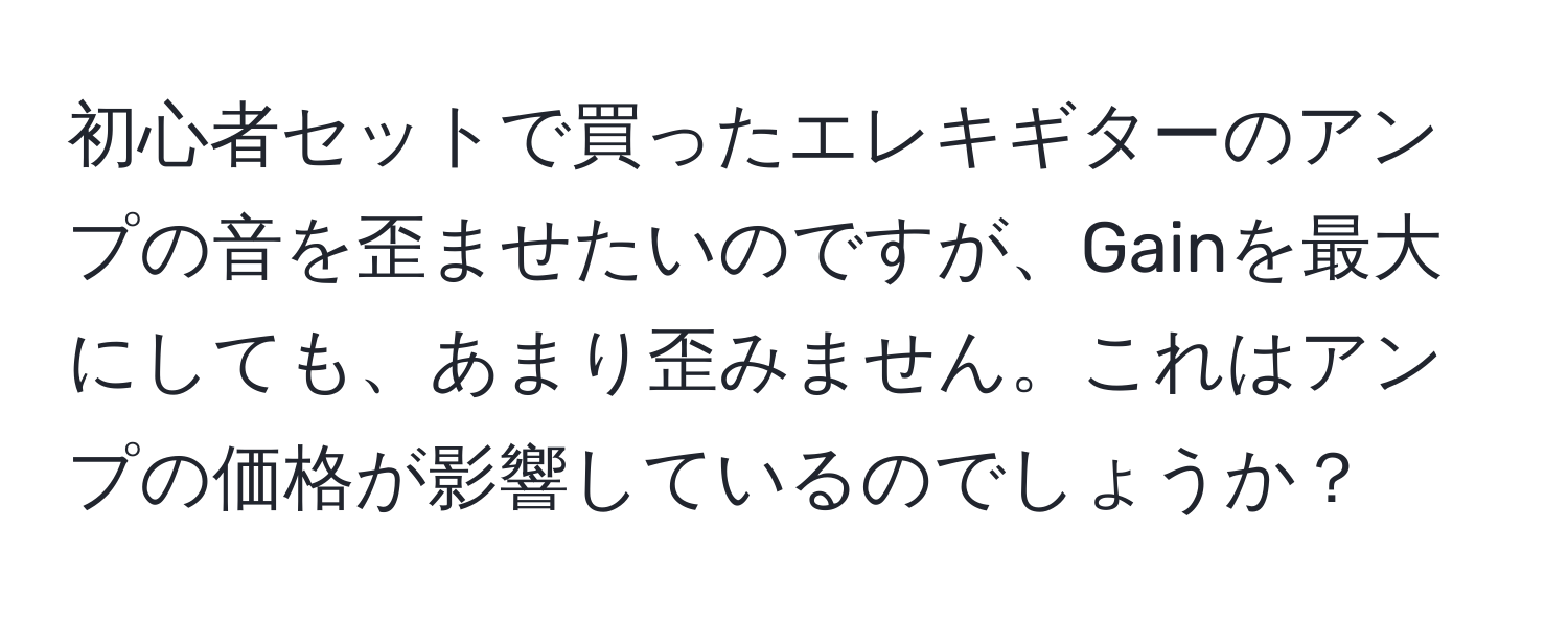 初心者セットで買ったエレキギターのアンプの音を歪ませたいのですが、Gainを最大にしても、あまり歪みません。これはアンプの価格が影響しているのでしょうか？