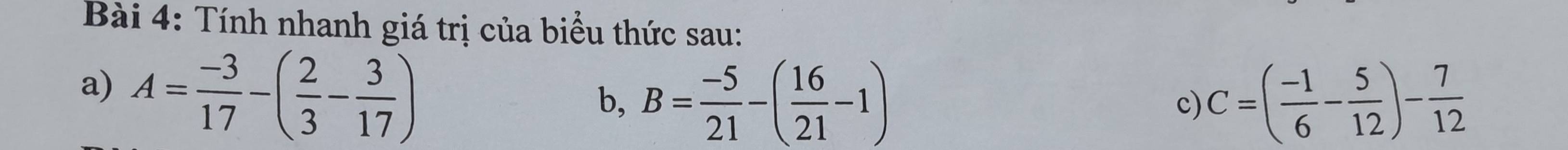 Tính nhanh giá trị của biểu thức sau: 
a) A= (-3)/17 -( 2/3 - 3/17 )
b, B= (-5)/21 -( 16/21 -1) C=( (-1)/6 - 5/12 )- 7/12 
c)