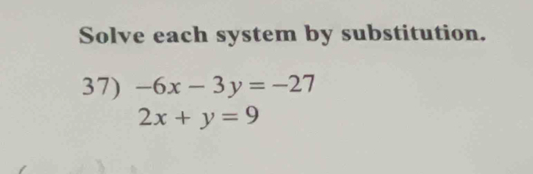 Solve each system by substitution.
37) -6x-3y=-27
2x+y=9