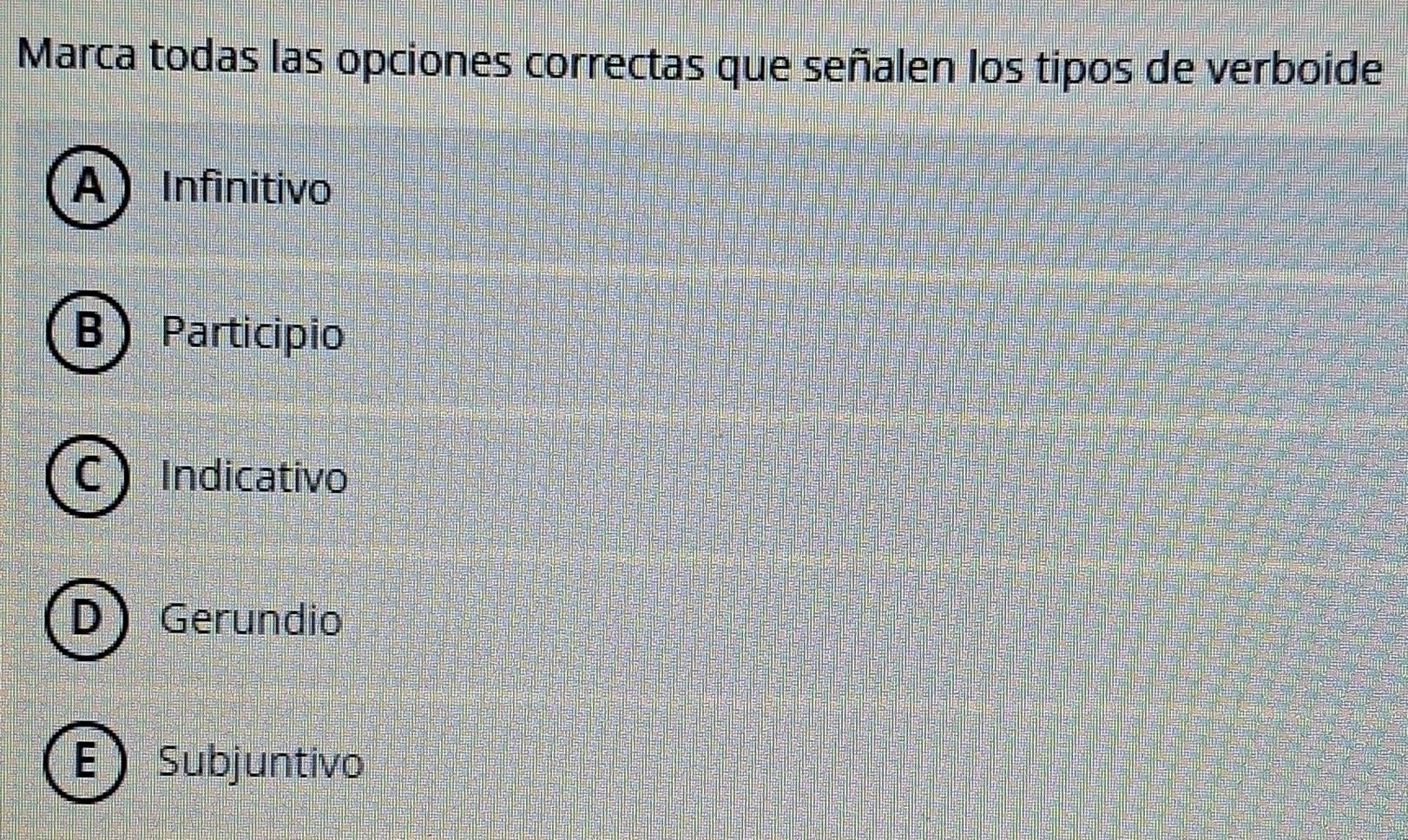 Marca todas las opciones correctas que señalen los tipos de verboide
A Infinitivo
B Participio
C ) Indicativo
Dj Gerundio
E) Subjuntivo