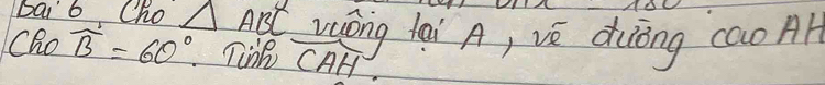 bai b Cho △ ABC wōng lai A, vè duōng caoA 
Cho widehat B=60° Tin widehat CAH