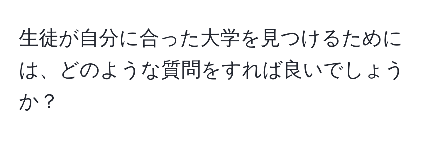 生徒が自分に合った大学を見つけるためには、どのような質問をすれば良いでしょうか？