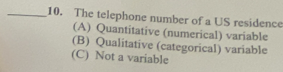 The telephone number of a US residence
(A) Quantitative (numerical) variable
(B) Qualitative (categorical) variable
(C) Not a variable