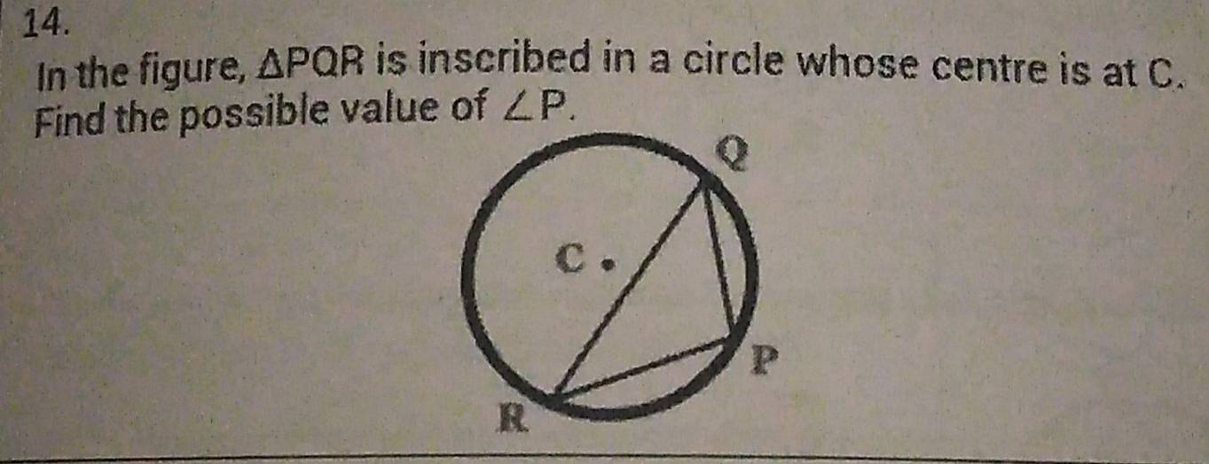 In the figure, △ PQR is inscribed in a circle whose centre is at C. 
Find the possible value of ∠ P.