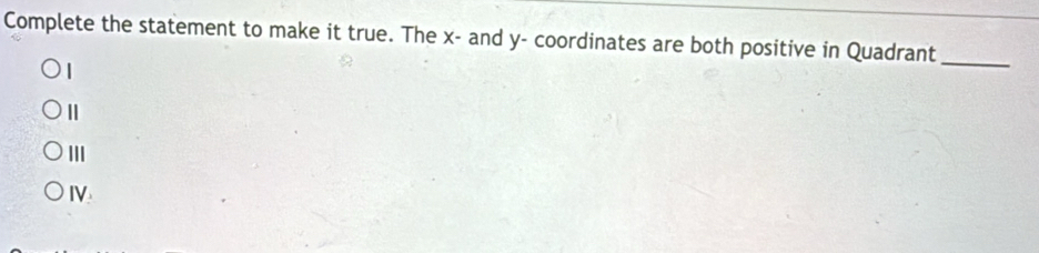 Complete the statement to make it true. The x - and y - coordinates are both positive in Quadrant
1
_
III
IV