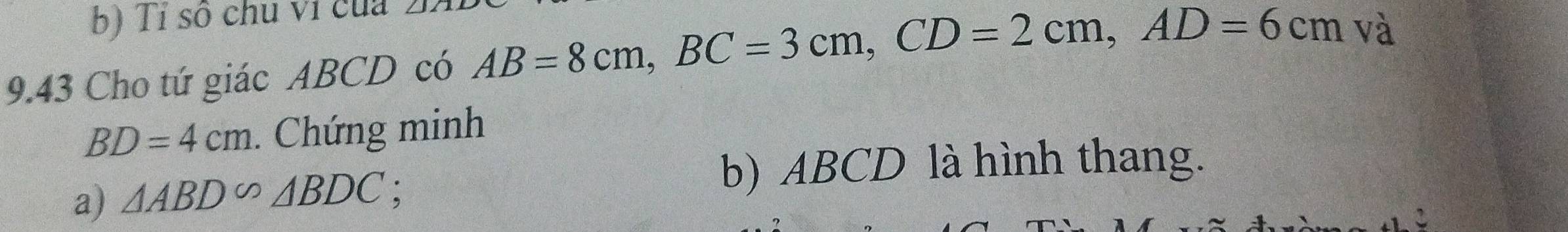 Tỉ số chu vi của 
9.43 Cho tứ giác ABCD có AB=8cm, BC=3cm, CD=2cm, AD=6cm và
BD=4cm. Chứng minh 
a) △ ABD∽ △ BDC
b) ABCD là hình thang.