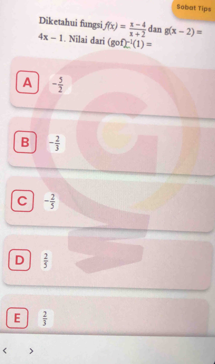 Sobat Tips
Diketahui fungsi f(x)= (x-4)/x+2  dan g(x-2)=
4x-1. Nilai dari (gof)^-1(1)=
A - 5/2 
B - 2/3 
C - 2/5 
D  2/5 
E  2/3 