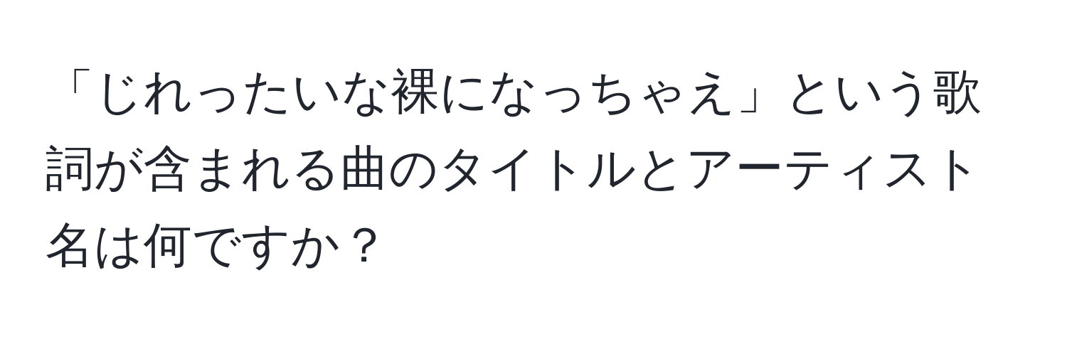 「じれったいな裸になっちゃえ」という歌詞が含まれる曲のタイトルとアーティスト名は何ですか？