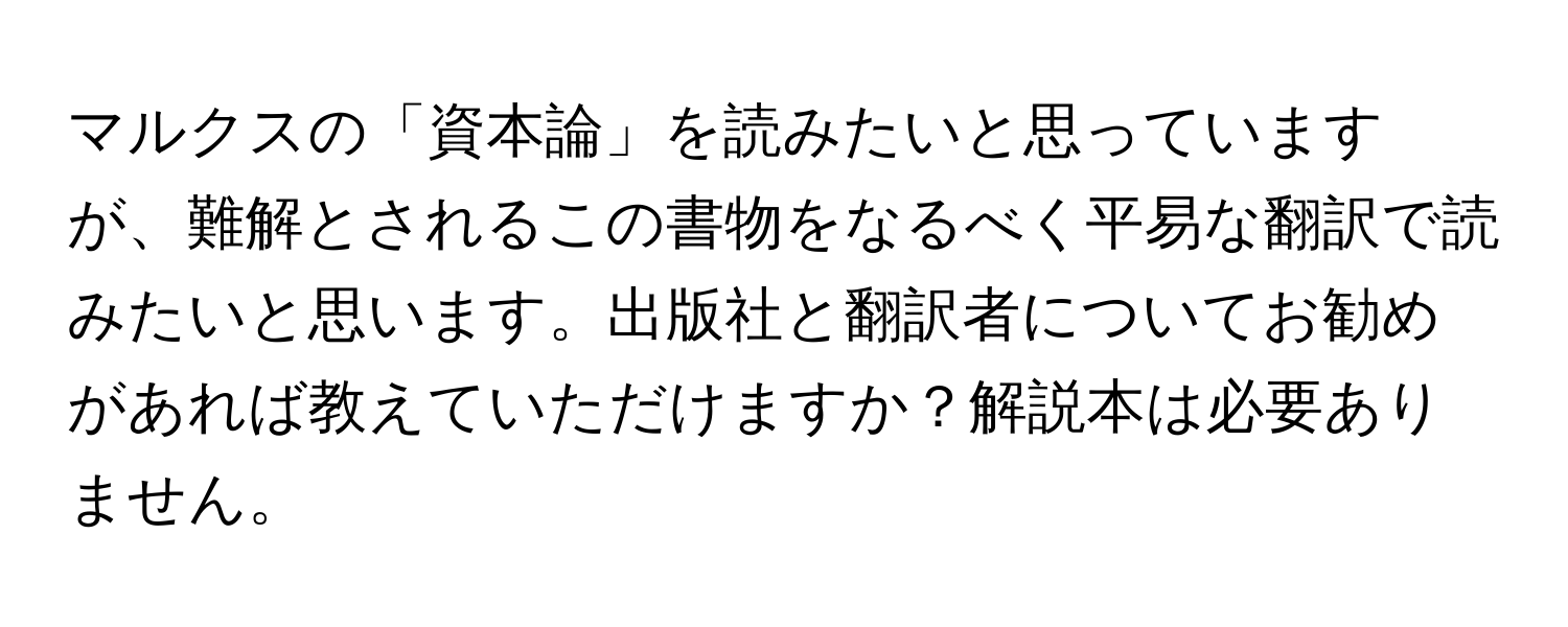 マルクスの「資本論」を読みたいと思っていますが、難解とされるこの書物をなるべく平易な翻訳で読みたいと思います。出版社と翻訳者についてお勧めがあれば教えていただけますか？解説本は必要ありません。